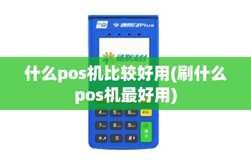 什么pos机比较好用(刷什么pos机最好用)