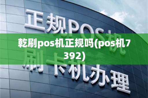 乾刷pos机正规吗(pos机7392)