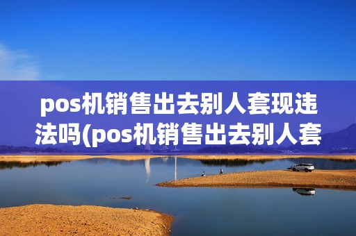 pos机销售出去别人套现违法吗(pos机销售出去别人套现)