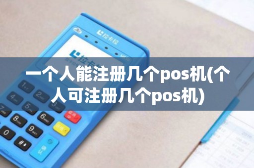 一个人能注册几个pos机(个人可注册几个pos机)