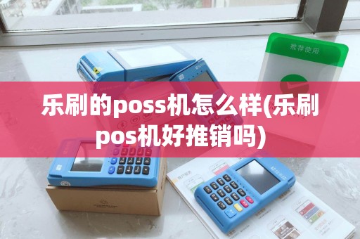 乐刷的poss机怎么样(乐刷pos机好推销吗)