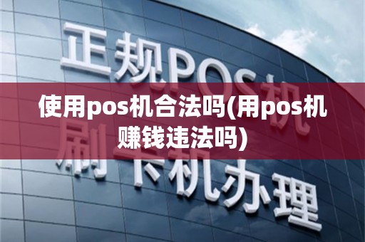 使用pos机合法吗(用pos机赚钱违法吗)