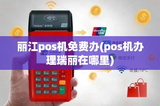 丽江pos机免费办(pos机办理瑞丽在哪里)