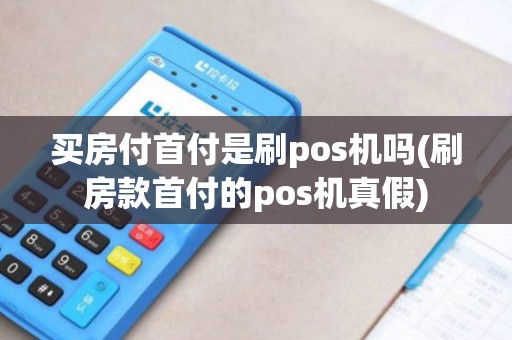 买房付首付是刷pos机吗(刷房款首付的pos机真假)