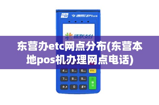 东营办etc网点分布(东营本地pos机办理网点电话)