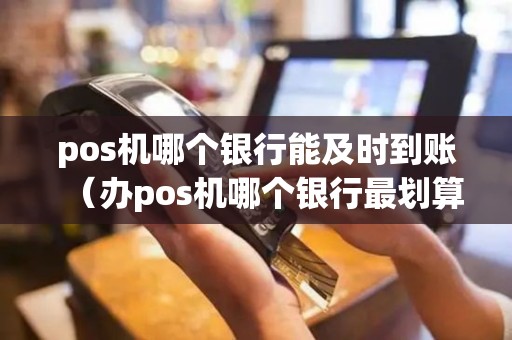 pos机哪个银行能及时到账（办pos机哪个银行最划算）