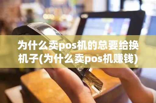 为什么卖pos机的总要给换机子(为什么卖pos机赚钱)