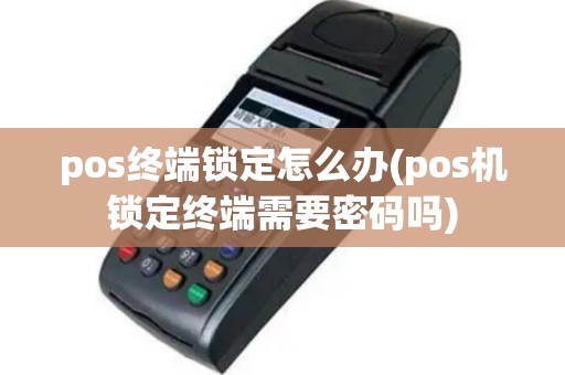 pos终端锁定怎么办(pos机锁定终端需要密码吗)