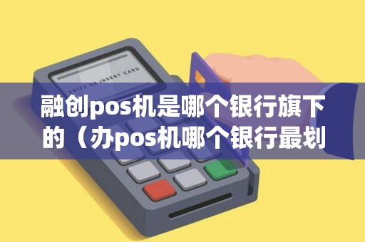 融创pos机是哪个银行旗下的（办pos机哪个银行最划算）