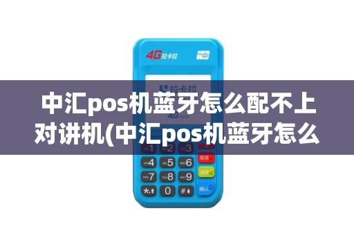 中汇pos机蓝牙怎么配不上对讲机(中汇pos机蓝牙怎么配不上对)