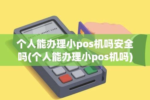 个人能办理小pos机吗安全吗(个人能办理小pos机吗)