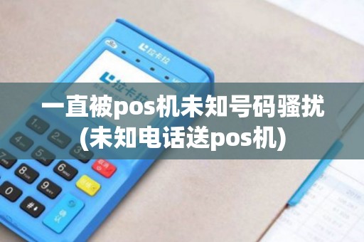 一直被pos机未知号码骚扰(未知电话送pos机)