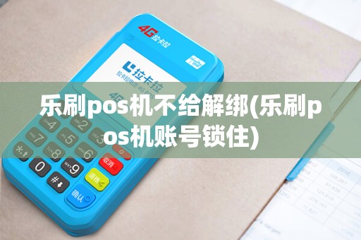 乐刷pos机不给解绑(乐刷pos机账号锁住)