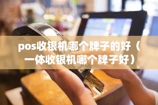 pos收银机哪个牌子的好（一体收银机哪个牌子好）