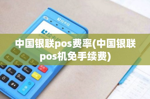 中国银联pos费率(中国银联pos机免手续费)