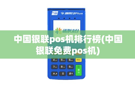 中国银联pos机排行榜(中国银联免费pos机)