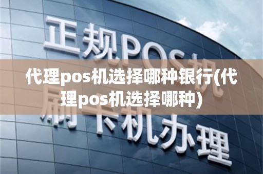 代理pos机选择哪种银行(代理pos机选择哪种)
