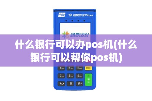 什么银行可以办pos机(什么银行可以帮你pos机)