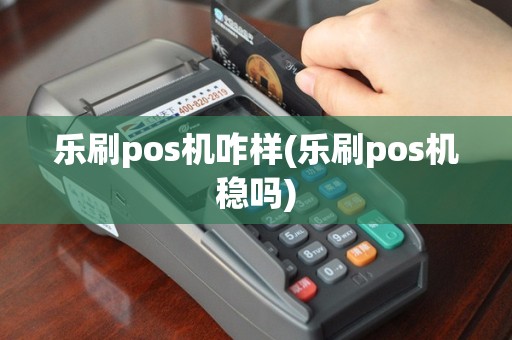 乐刷pos机咋样(乐刷pos机稳吗)