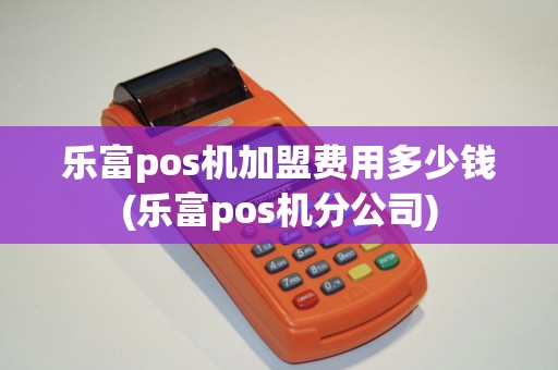 乐富pos机加盟费用多少钱(乐富pos机分公司)