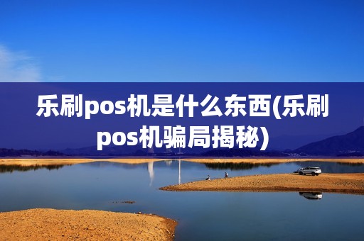 乐刷pos机是什么东西(乐刷pos机骗局揭秘)