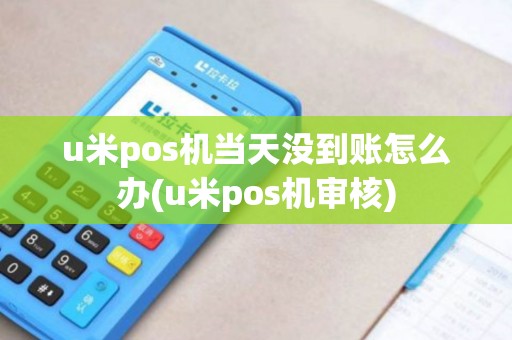 u米pos机当天没到账怎么办(u米pos机审核)
