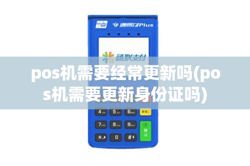 pos机需要经常更新吗(pos机需要更新身份证吗)