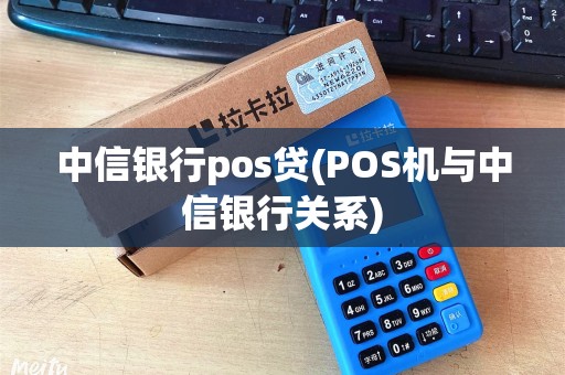 中信银行pos贷(POS机与中信银行关系)