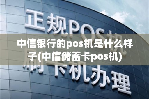 中信银行的pos机是什么样子(中信储蓄卡pos机)