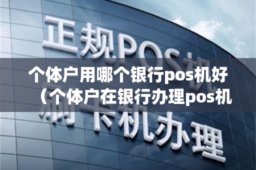 个体户用哪个银行pos机好（个体户在银行办理pos机需要什么）