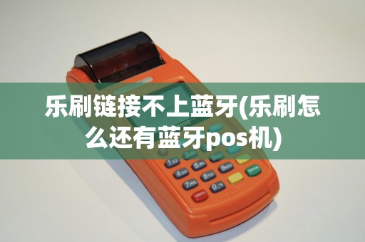 乐刷链接不上蓝牙(乐刷怎么还有蓝牙pos机)