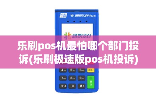 乐刷pos机最怕哪个部门投诉(乐刷极速版pos机投诉)