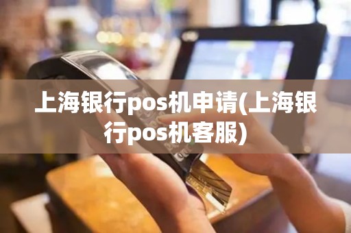 上海银行pos机申请(上海银行pos机客服)