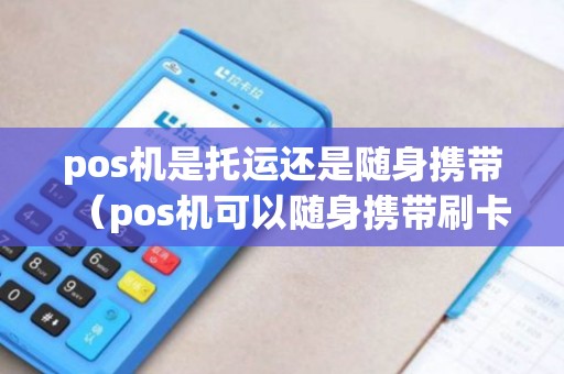 pos机是托运还是随身携带（pos机可以随身携带刷卡吗）