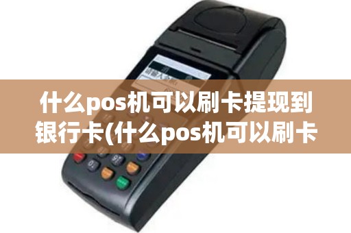 什么pos机可以刷卡提现到银行卡(什么pos机可以刷卡提现)