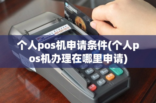个人pos机申请条件(个人pos机办理在哪里申请)