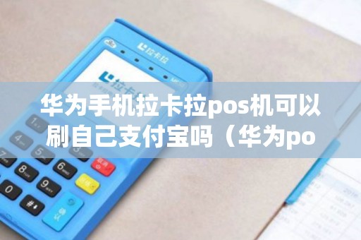 华为手机拉卡拉pos机可以刷自己支付宝吗（华为pos机和支付宝哪个好）