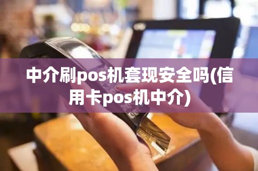 中介刷pos机套现安全吗(信用卡pos机中介)