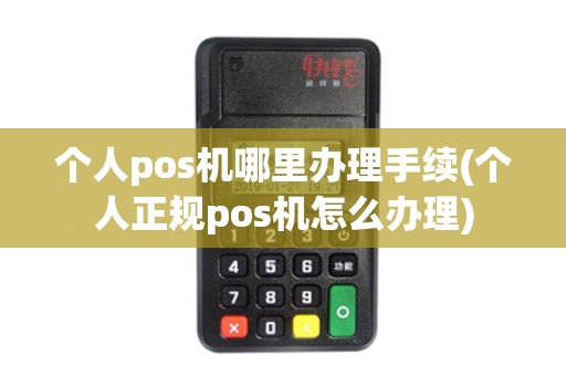 个人pos机哪里办理手续(个人正规pos机怎么办理)
