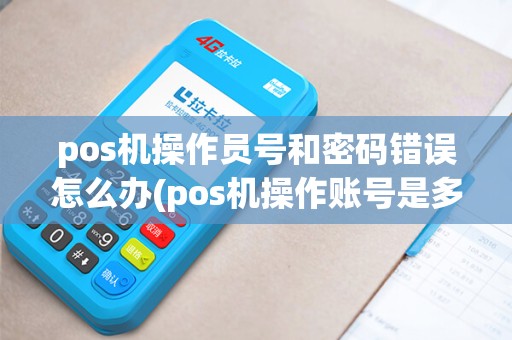pos机操作员号和密码错误怎么办(pos机操作账号是多少)