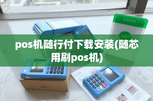 pos机随行付下载安装(随芯用刷pos机)