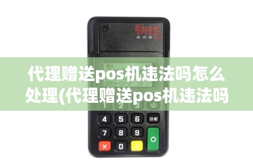 代理赠送pos机违法吗怎么处理(代理赠送pos机违法吗)