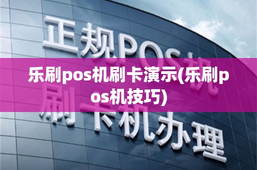 乐刷pos机刷卡演示(乐刷pos机技巧)