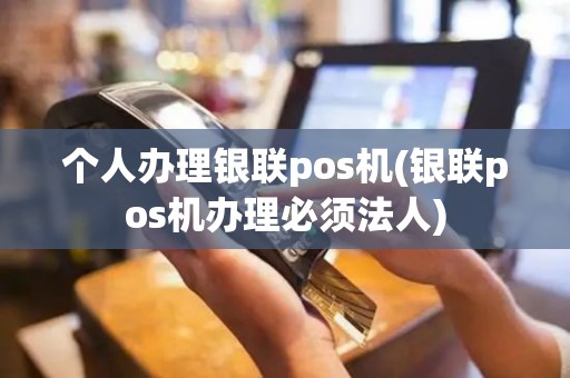 个人办理银联pos机(银联pos机办理必须法人)