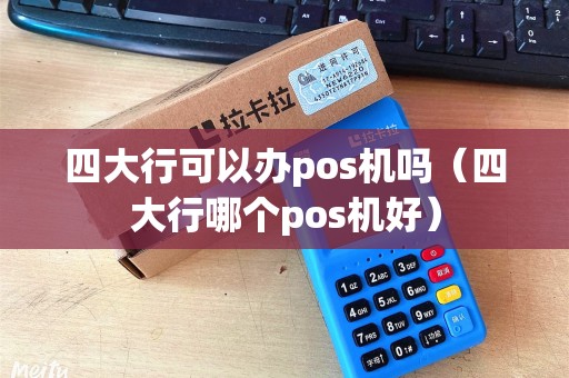 四大行可以办pos机吗（四大行哪个pos机好）