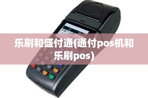 乐刷和盛付通(通付pos机和乐刷pos)