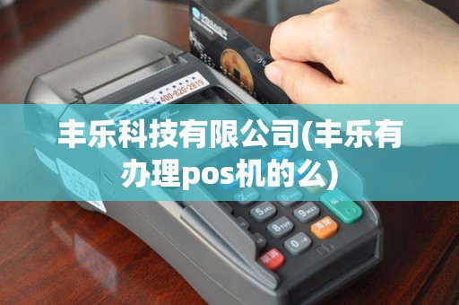 丰乐科技有限公司(丰乐有办理pos机的么)