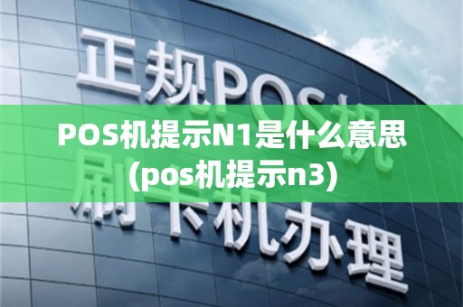 POS机提示N1是什么意思(pos机提示n3)