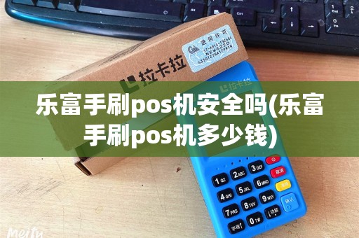 乐富手刷pos机安全吗(乐富手刷pos机多少钱)