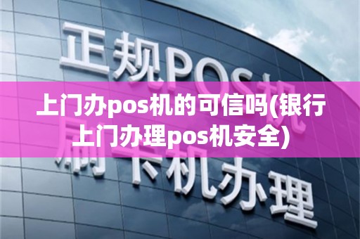上门办pos机的可信吗(银行上门办理pos机安全)